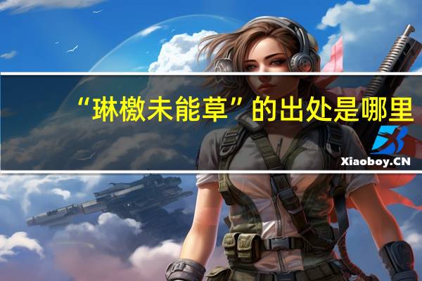 “琳檄未能草”的出处是哪里