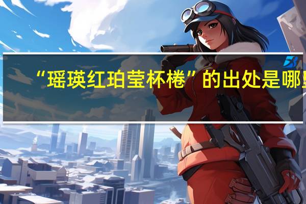 “瑶瑛红珀莹杯棬”的出处是哪里