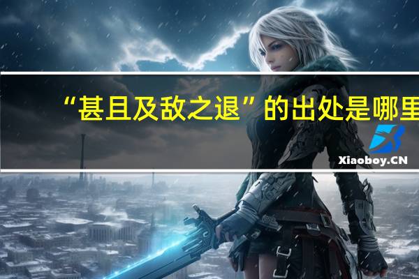 “甚且及敌之退”的出处是哪里