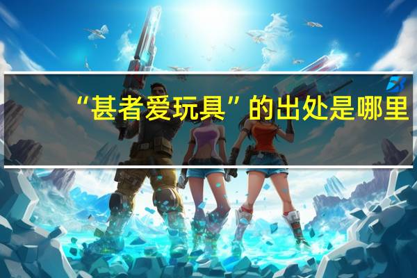 “甚者爱玩具”的出处是哪里