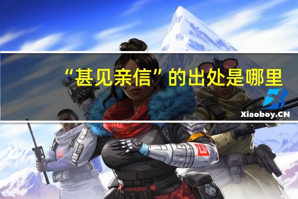 “甚见亲信”的出处是哪里