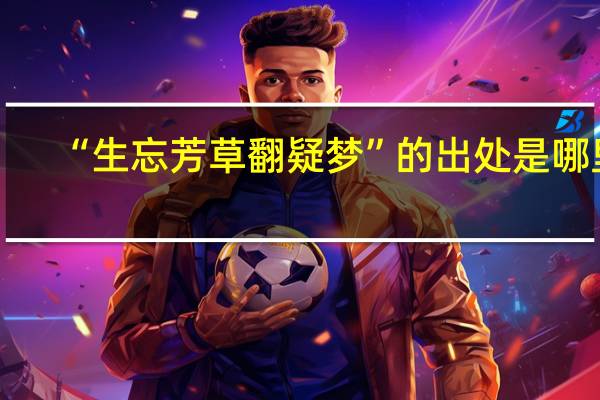 “生忘芳草翻疑梦”的出处是哪里