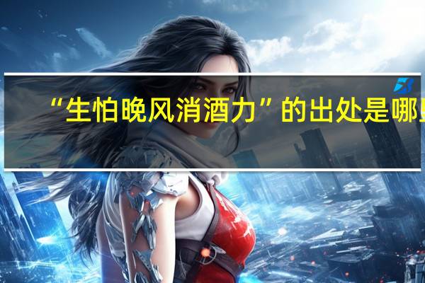 “生怕晚风消酒力”的出处是哪里