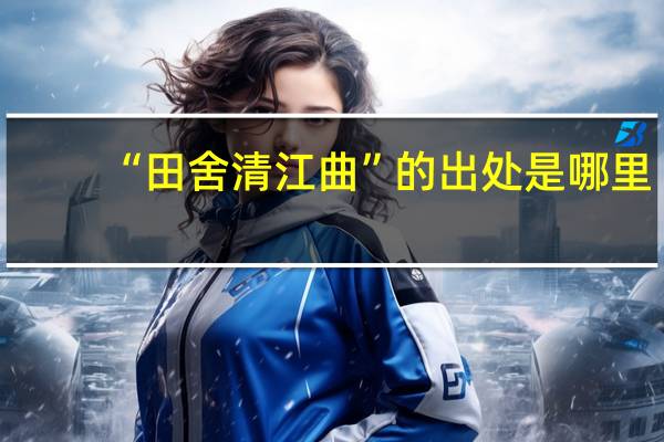 “田舍清江曲”的出处是哪里