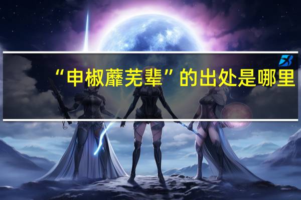“申椒蘼芜辈”的出处是哪里
