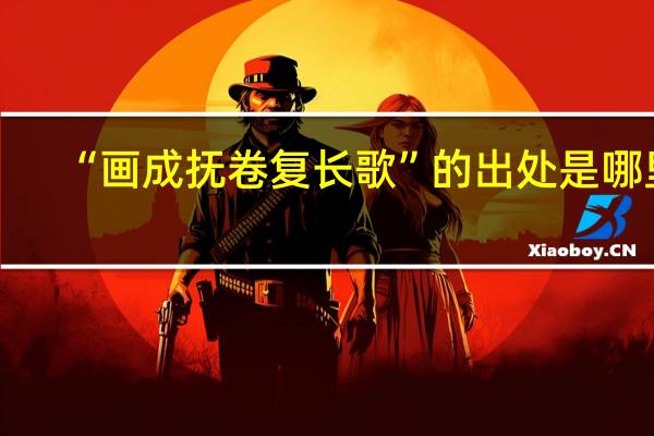 “画成抚卷复长歌”的出处是哪里