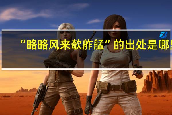 “略略风来欹舴艋”的出处是哪里