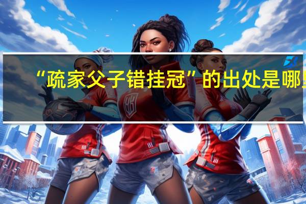 “疏家父子错挂冠”的出处是哪里