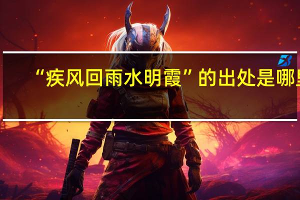 “疾风回雨水明霞”的出处是哪里