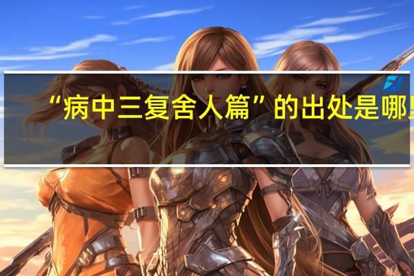 “病中三复舍人篇”的出处是哪里