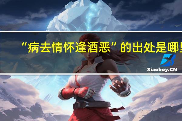 “病去情怀逢酒恶”的出处是哪里