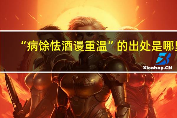 “病馀怯酒谩重温”的出处是哪里