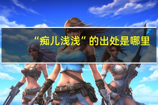 “痴儿浅浅”的出处是哪里
