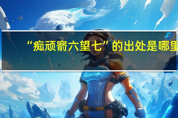 “痴顽窬六望七”的出处是哪里