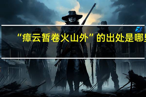 “瘴云暂卷火山外”的出处是哪里