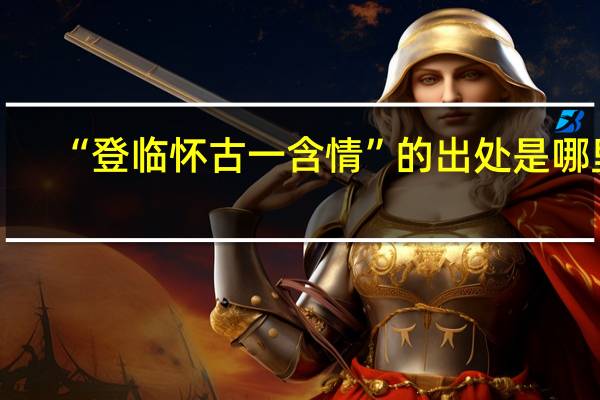 “登临怀古一含情”的出处是哪里