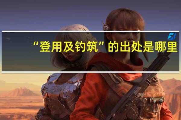 “登用及钓筑”的出处是哪里