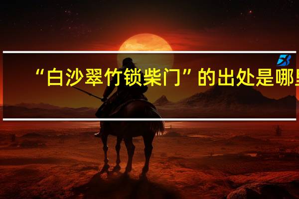 “白沙翠竹锁柴门”的出处是哪里