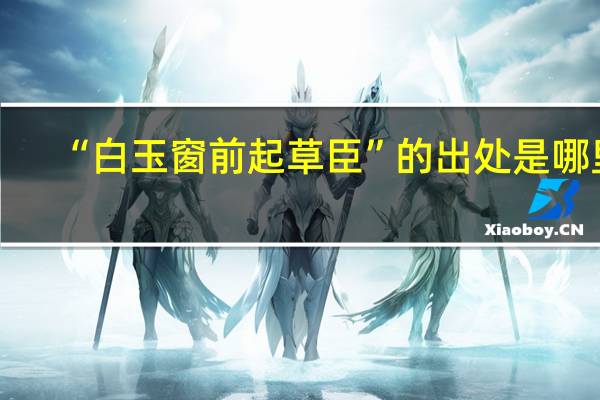 “白玉窗前起草臣”的出处是哪里