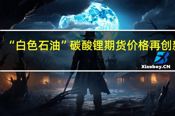 “白色石油”碳酸锂期货价格再创新低