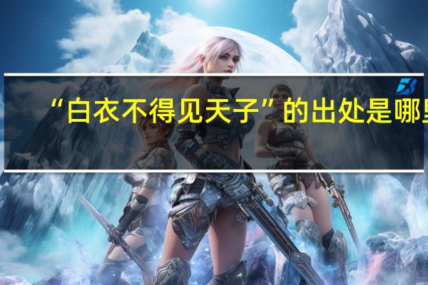 “白衣不得见天子”的出处是哪里
