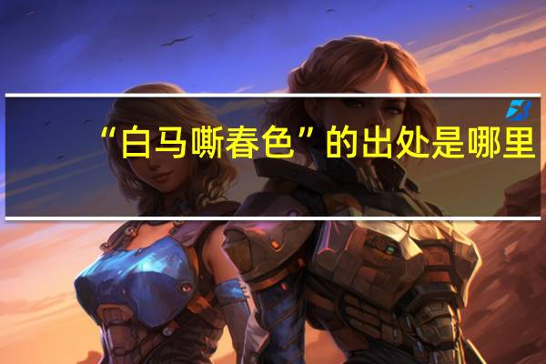 “白马嘶春色”的出处是哪里