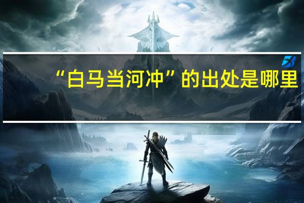 “白马当河冲”的出处是哪里