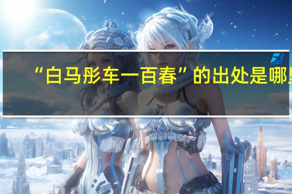 “白马彤车一百春”的出处是哪里