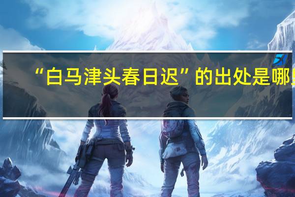 “白马津头春日迟”的出处是哪里