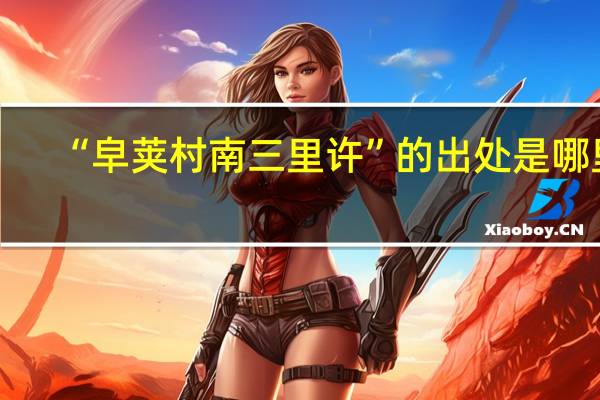 “皁荚村南三里许”的出处是哪里