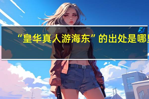 “皇华真人游海东”的出处是哪里