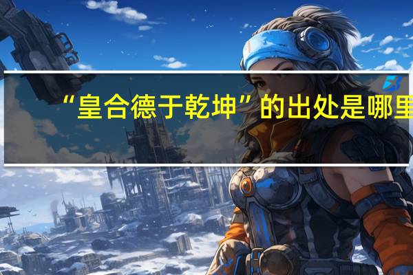 “皇合德于乾坤”的出处是哪里