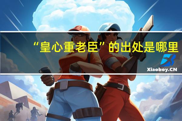 “皇心重老臣”的出处是哪里