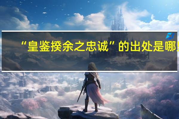 “皇鉴揆余之忠诚”的出处是哪里