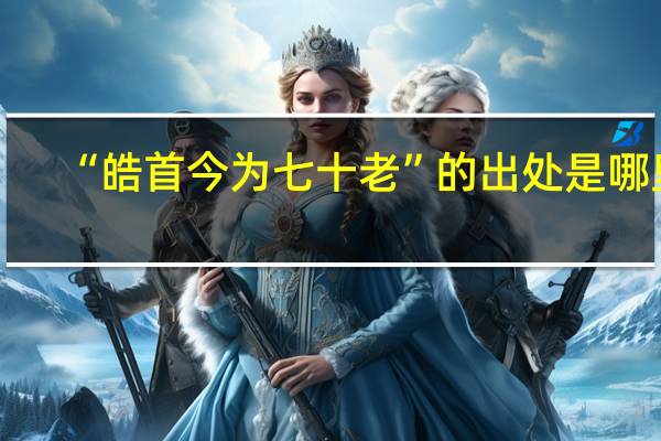 “皓首今为七十老”的出处是哪里