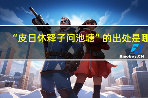 “皮日休释子问池塘”的出处是哪里