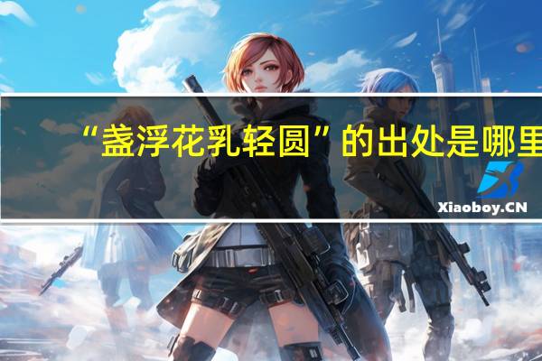 “盏浮花乳轻圆”的出处是哪里