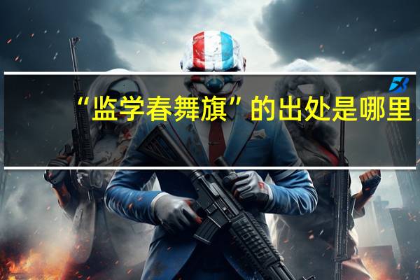 “监学春舞旗”的出处是哪里