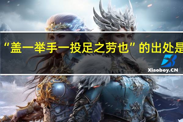 “盖一举手一投足之劳也”的出处是哪里