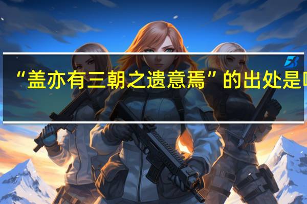 “盖亦有三朝之遗意焉”的出处是哪里