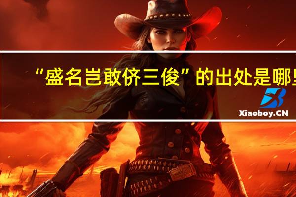 “盛名岂敢侪三俊”的出处是哪里