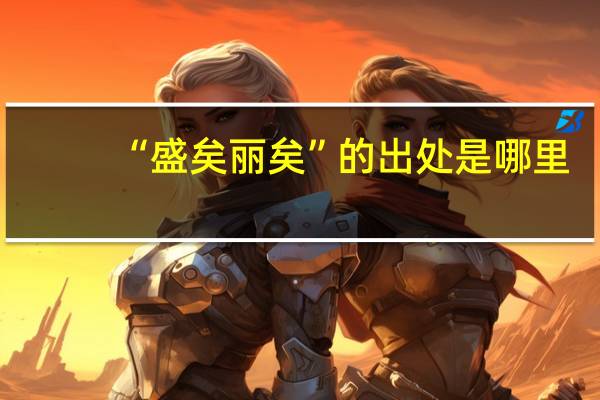 “盛矣丽矣”的出处是哪里
