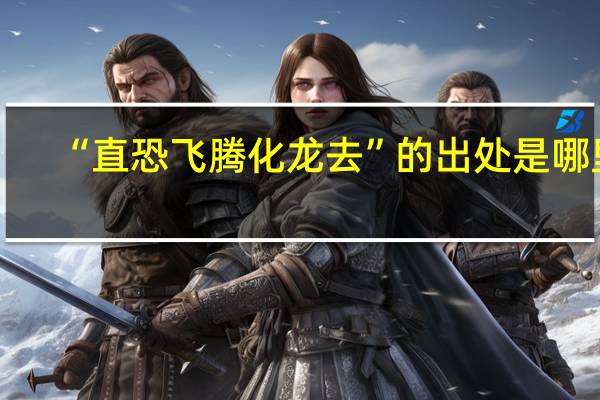 “直恐飞腾化龙去”的出处是哪里