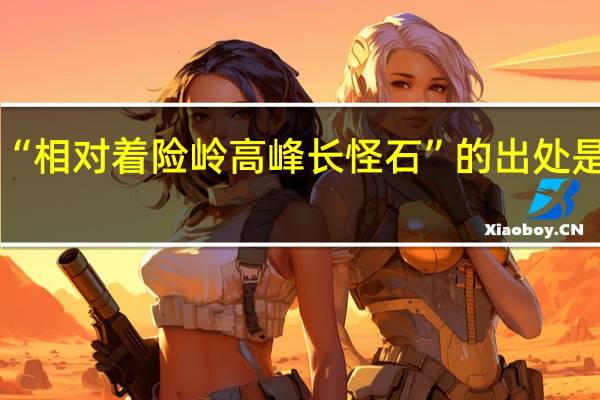 “相对着险岭高峰长怪石”的出处是哪里