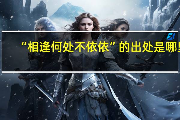 “相逢何处不依依”的出处是哪里