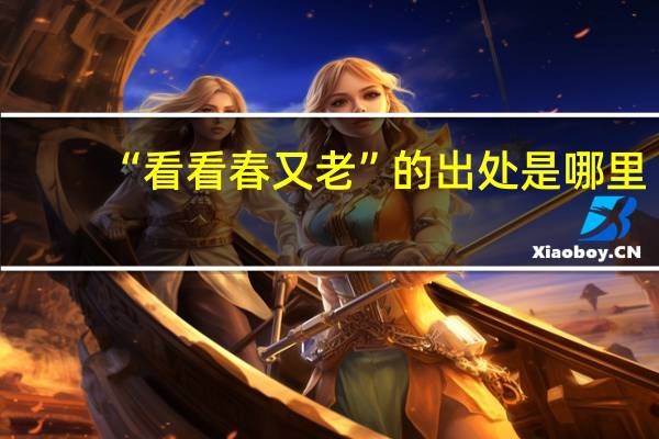 “看看春又老”的出处是哪里