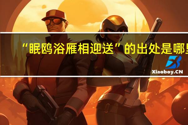 “眠鸥浴雁相迎送”的出处是哪里