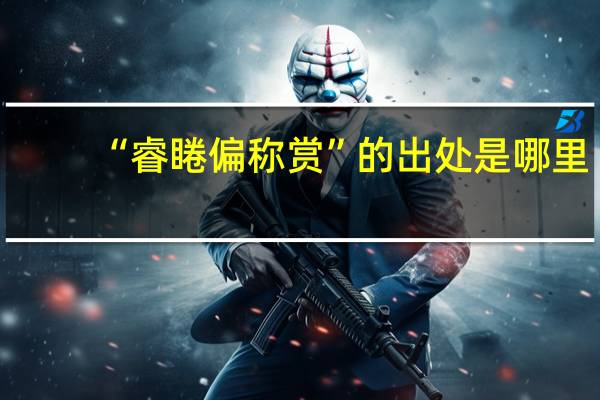 “睿睠偏称赏”的出处是哪里