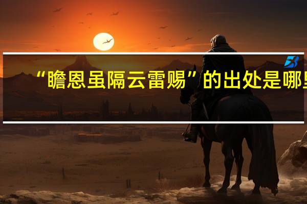 “瞻恩虽隔云雷赐”的出处是哪里
