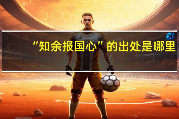 “知余报国心”的出处是哪里